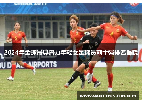 2024年全球最具潜力年轻女足球员前十强排名揭晓