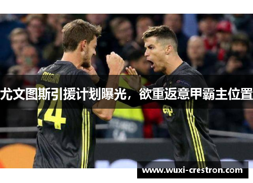 尤文图斯引援计划曝光，欲重返意甲霸主位置