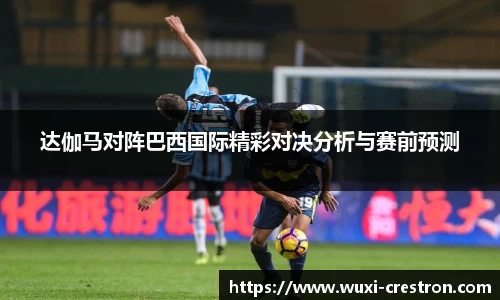 zoty中欧达伽马对阵巴西国际精彩对决分析与赛前预测